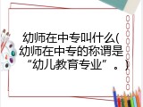 幼师在中专叫什么(幼师在中专的称谓是“幼儿教育专业”。)