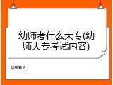 幼师考什么大专(幼师大专考试内容)