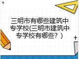 三明市有哪些建筑中专学校(三明市建筑中专学校有哪些？)
