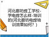 河北廊坊焊工学校-学电焊怎么样-培训的(河北廊坊电焊培训效果如何？)