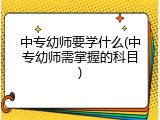 中专幼师要学什么(中专幼师需掌握的科目)