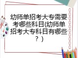 幼师单招考大专需要考哪些科目(幼师单招考大专科目有哪些？)