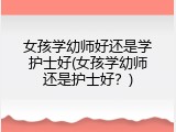 女孩学幼师好还是学护士好(女孩学幼师还是护士好？)