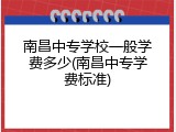 南昌中专学校一般学费多少(南昌中专学费标准)