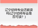辽宁幼师专业还能读吗(辽宁幼师专业是否可读？)