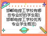 邯郸电焊工学校有哪些专业好的学生呢(邯郸电焊工学校优秀专业学生概览)