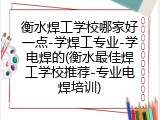 衡水焊工学校哪家好一点-学焊工专业-学电焊的(衡水最佳焊工学校推荐-专业电焊培训)