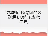 男幼师和女幼师的区别(男幼师与女幼师差异)