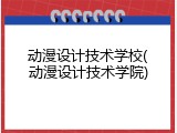 动漫设计技术学校(动漫设计技术学院)
