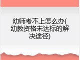 幼师考不上怎么办(幼教资格未达标的解决途径)