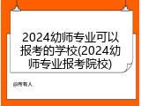 2024幼师专业可以报考的学校(2024幼师专业报考院校)