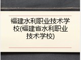 福建水利职业技术学校(福建省水利职业技术学校)