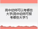 高中幼师可以考哪些大学(高中幼师可报考哪些大学?)