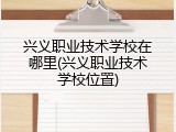 兴义职业技术学校在哪里(兴义职业技术学校位置)