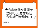 大专非师范专业能考幼师吗(大专非师范专业能否考幼师？)