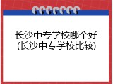 长沙中专学校哪个好(长沙中专学校比较)