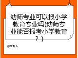 幼师专业可以报小学教育专业吗(幼师专业能否报考小学教育？)