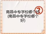 南昌中专学校哪个好(南昌中专学校哪个好)