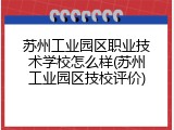 苏州工业园区职业技术学校怎么样(苏州工业园区技校评价)
