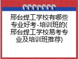 邢台焊工学校有哪些专业好考-培训班的(邢台焊工学校易考专业及培训班推荐)