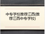 中专学校推荐江西(推荐江西中专学校)