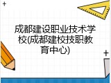 成都建设职业技术学校(成都建校技职教育中心)