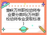 重庆万州职校幼师专业要分数吗(万州职校幼师专业录取标准)