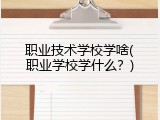职业技术学校学啥(职业学校学什么？)