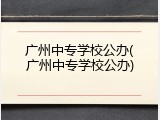 广州中专学校公办(广州中专学校公办)
