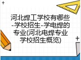 河北焊工学校有哪些-学校招生-学电焊的专业(河北电焊专业学校招生概览)