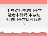 中专幼师走对口升学能考本科吗(中专幼师对口升本科可行吗)