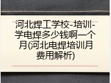 河北焊工学校-培训-学电焊多少钱啊一个月(河北电焊培训月费用解析)