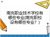 南充职业技术学校有哪些专业(南充职校设有哪些专业？)