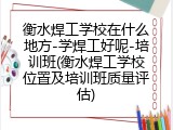 衡水焊工学校在什么地方-学焊工好呢-培训班(衡水焊工学校位置及培训班质量评估)