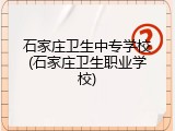 石家庄卫生中专学校(石家庄卫生职业学校)