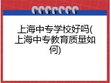 上海中专学校好吗(上海中专教育质量如何)