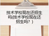 技术学校现在还招生吗(技术学校现在还招生吗？)