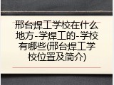 邢台焊工学校在什么地方-学焊工的-学校有哪些(邢台焊工学校位置及简介)