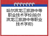 哈尔滨龙江旅游中等职业技术学校(哈尔滨龙江旅游中等职业技术学府)