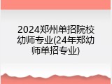 2024郑州单招院校幼师专业(24年郑幼师单招专业)