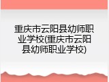 重庆市云阳县幼师职业学校(重庆市云阳县幼师职业学校)