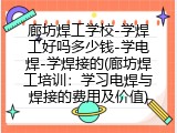 廊坊焊工学校-学焊工好吗多少钱-学电焊-学焊接的(廊坊焊工培训：学习电焊与焊接的费用及价值)