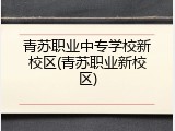 青苏职业中专学校新校区(青苏职业新校区)