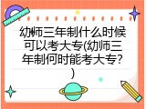 幼师三年制什么时候可以考大专(幼师三年制何时能考大专？)