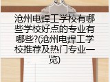 沧州电焊工学校有哪些学校好点的专业有哪些?(沧州电焊工学校推荐及热门专业一览)