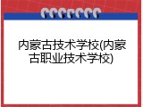 内蒙古技术学校(内蒙古职业技术学校)