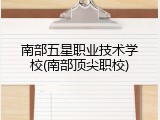 南部五星职业技术学校(南部顶尖职校)