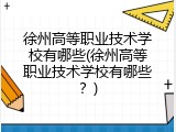 徐州高等职业技术学校有哪些(徐州高等职业技术学校有哪些？)