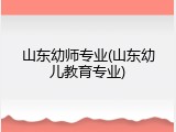 山东幼师专业(山东幼儿教育专业)