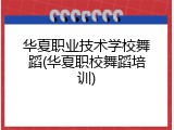 华夏职业技术学校舞蹈(华夏职校舞蹈培训)